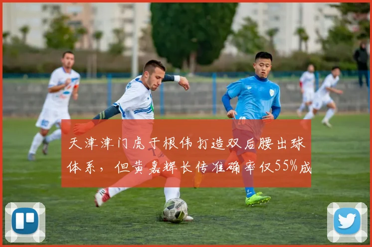 天津津门虎于根伟打造双后腰出球体系，但黄嘉辉长传准确率仅55%成短板。