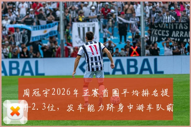 周冠宇2026年正赛首圈平均排名提升2.3位，发车能力跻身中游车队前列
