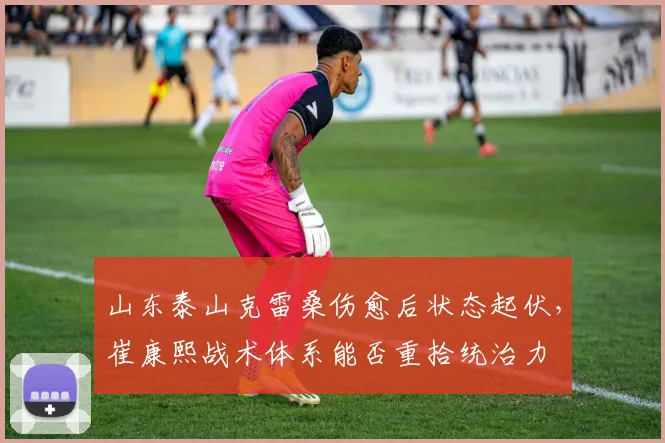 山东泰山克雷桑伤愈后状态起伏，崔康熙战术体系能否重拾统治力