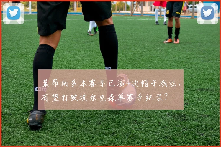 莱昂纳多本赛季已演4次帽子戏法，有望打破埃尔克森单赛季纪录？