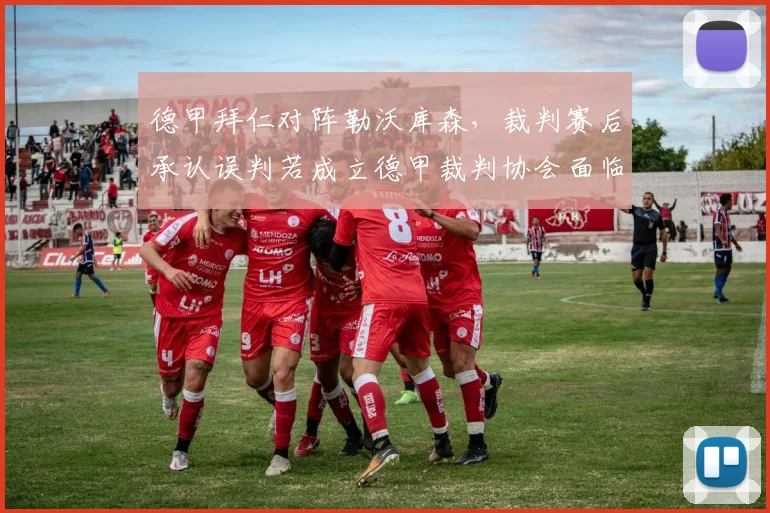 德甲拜仁对阵勒沃库森，裁判赛后承认误判若成立德甲裁判协会面临改组