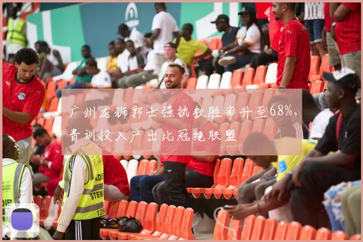 广州龙狮郭士强执教胜率升至68%，青训投入产出比冠绝联盟