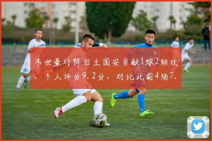 韦世豪对阵旧主国安贡献1球2助攻，个人评分9.2分，对比此前4场7.8分心理因素如何影响发挥？