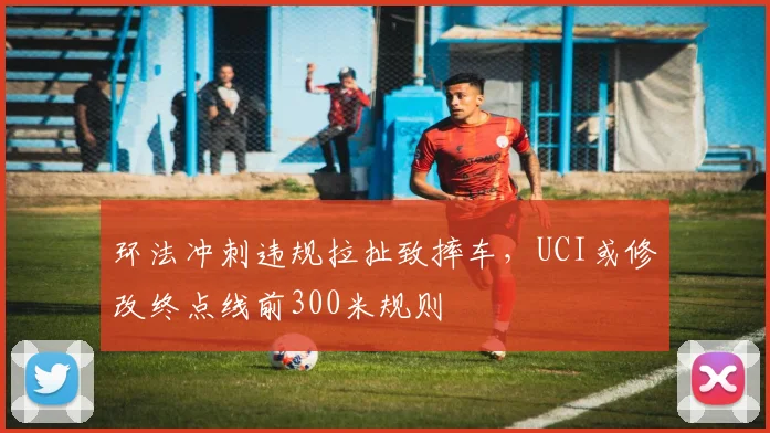 环法冲刺违规拉扯致摔车，UCI或修改终点线前300米规则