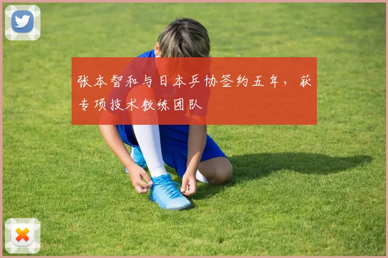 张本智和与日本乒协签约五年,获专项技术教练团队