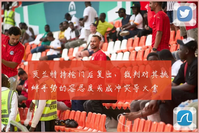 莫兰特持枪门后复出，裁判对其挑衅手势的容忍度或成冲突导火索