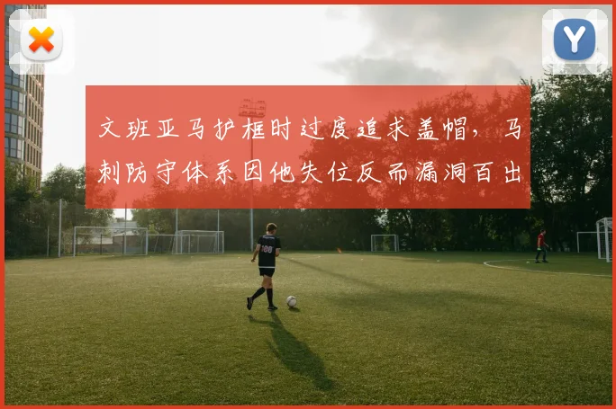 文班亚马护框时过度追求盖帽，马刺防守体系因他失位反而漏洞百出